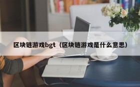 区块链游戏bgt（区块链游戏是什么意思）