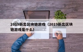 2019新出区块链游戏（2019新出区块链游戏是什么）