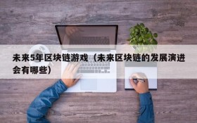 未来5年区块链游戏(未来区块链的发展演进会有哪些)