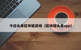 今日头条区块链游戏(区块链头条app)