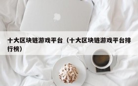 十大区块链游戏平台(十大区块链游戏平台排行榜)