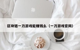 区块链一刀游戏能赚钱么(一刀游戏官网)