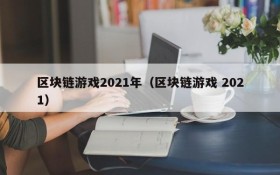 区块链游戏2021年（区块链游戏 2021）