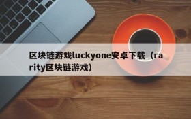 区块链游戏luckyone安卓下载(rarity区块链游戏)