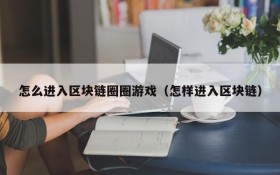 怎么进入区块链圈圈游戏(怎样进入区块链)