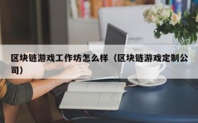 区块链游戏工作坊怎么样（区块链游戏定制公司）
