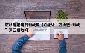 区块链运用到游戏里(它能让“区块链+游戏”真正落地吗)