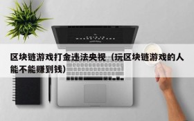 区块链游戏打金违法央视（玩区块链游戏的人能不能赚到钱）