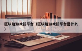 区块链游戏新平台(区块链游戏新平台是什么)