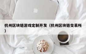 杭州区块链游戏定制开发（杭州区块链交易所）