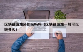 区块链游戏还能玩吗吗（区块链游戏一般可以玩多久）