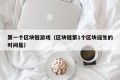 第一个区块链游戏（区块链第1个区块诞生的时间是）