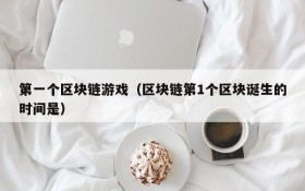 第一个区块链游戏（区块链第1个区块诞生的时间是）
