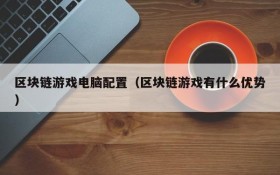 区块链游戏电脑配置(区块链游戏有什么优势)