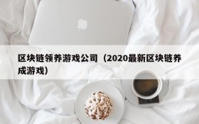 区块链领养游戏公司(2020最新区块链养成游戏)