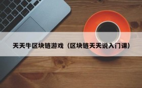 天天牛区块链游戏(区块链天天说入门课)