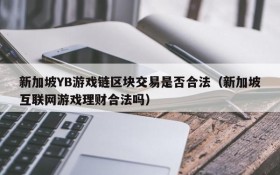 新加坡YB游戏链区块交易是否合法(新加坡互联网游戏理财合法吗)