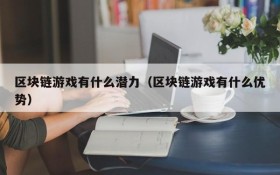 区块链游戏有什么潜力（区块链游戏有什么优势）