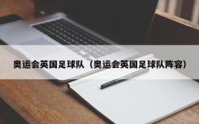 奥运会英国足球队(奥运会英国足球队阵容)