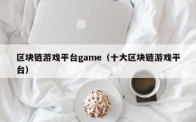 区块链游戏平台game（十大区块链游戏平台）