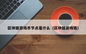 区块链游戏币节点是什么（区块链游戏链）