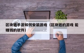 区块链手游如何安装游戏(区块链的游戏 能赚钱的软件)