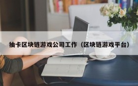 抽卡区块链游戏公司工作（区块链游戏平台）