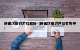 腾讯区块链游戏解析(腾讯区块链产品有哪些)