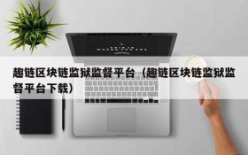 趣链区块链监狱监督平台(趣链区块链监狱监督平台下载)