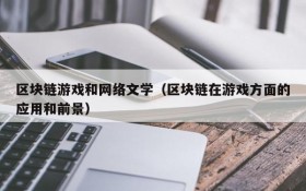 区块链游戏和网络文学(区块链在游戏方面的应用和前景)