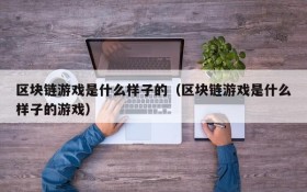 区块链游戏是什么样子的（区块链游戏是什么样子的游戏）