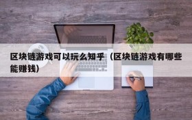 区块链游戏可以玩么知乎(区块链游戏有哪些能赚钱)