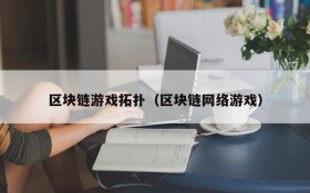 区块链游戏拓扑（区块链网络游戏）