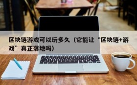 区块链游戏可以玩多久(它能让“区块链+游戏”真正落地吗)