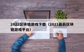 2022区块链游戏下载(2021最新区块链游戏平台)