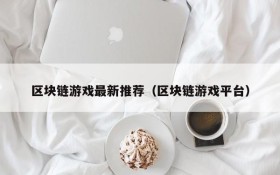 区块链游戏最新推荐(区块链游戏平台)