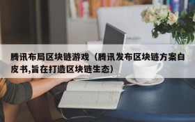 腾讯布局区块链游戏(腾讯发布区块链方案白皮书,旨在打造区块链生态)