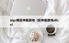 aigc做区块链游戏（区块链游戏alice）