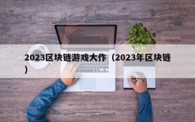 2023区块链游戏大作(2023年区块链)