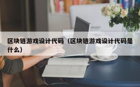 区块链游戏设计代码(区块链游戏设计代码是什么)
