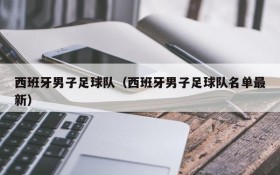 西班牙男子足球队(西班牙男子足球队名单最新)