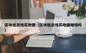 区块链游戏买地图(区块链游戏买地图赚钱吗)