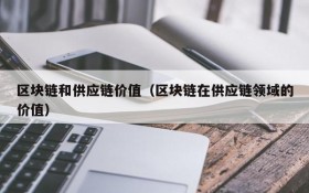 区块链和供应链价值(区块链在供应链领域的价值)