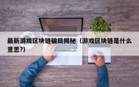 最新游戏区块链骗局揭秘（游戏区块链是什么意思?）