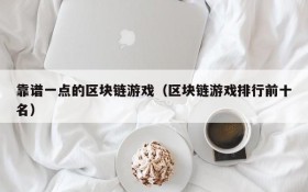 靠谱一点的区块链游戏(区块链游戏排行前十名)