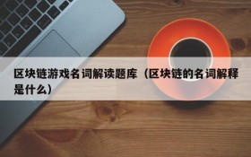 区块链游戏名词解读题库(区块链的名词解释是什么)