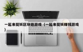 一起来捉妖区块链游戏（一起来捉妖赚钱游戏）
