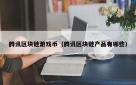 腾讯区块链游戏币（腾讯区块链产品有哪些）