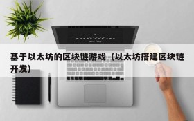 基于以太坊的区块链游戏（以太坊搭建区块链开发）
