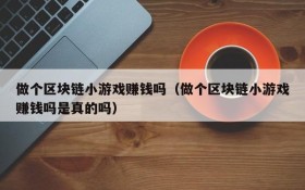 做个区块链小游戏赚钱吗(做个区块链小游戏赚钱吗是真的吗)